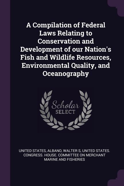 A Compilation of Federal Laws Relating to Conservation and Development of our Nations Fish and Wildlife Resources, Environmental Quality, and Oceanography