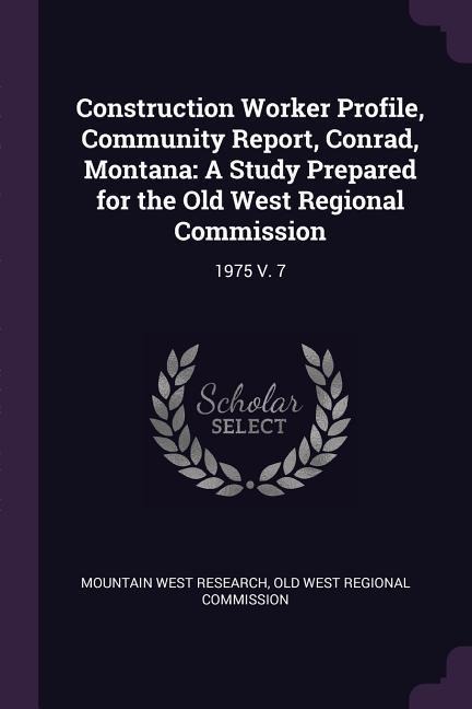 Construction Worker Profile, Community Report, Conrad, Montana: A Study Prepared for the Old West Regional Commission: 1975 V. 7