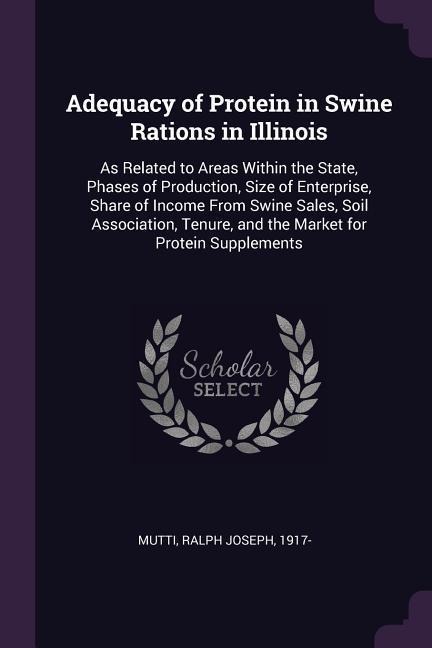 Adequacy of Protein in Swine Rations in Illinois: As Related to Areas Within the State, Phases of Production, Size of Enterprise, Share of Income From Swine Sales, Soil Association, Tenure, and the Market for Protein Supplements