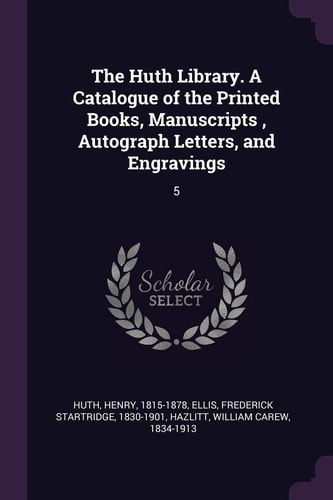 The Huth Library. a Catalogue of the Printed Books, Manuscripts, Autograph Letters, and Engravings 5