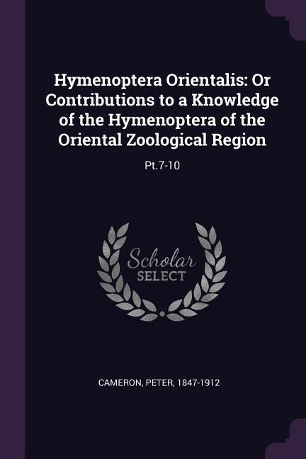 Hymenoptera Orientalis: Or Contributions to a Knowledge of the Hymenoptera of the Oriental Zoological Region: Pt.7-10