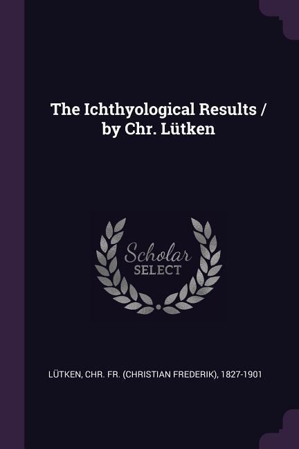 The Ichthyological Results / by Chr. Lütken