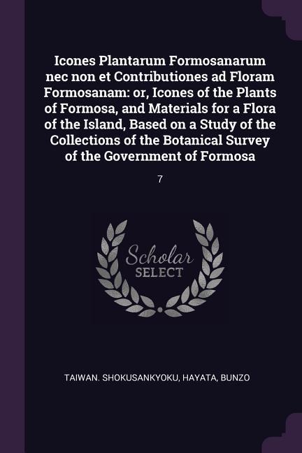 Icones Plantarum Formosanarum nec non et Contributiones ad Floram Formosanam: or, Icones of the Plants of Formosa, and Materials for a Flora of the Island, Based on a Study of the Collections of the Botanical Survey of the Government of Formosa: 7