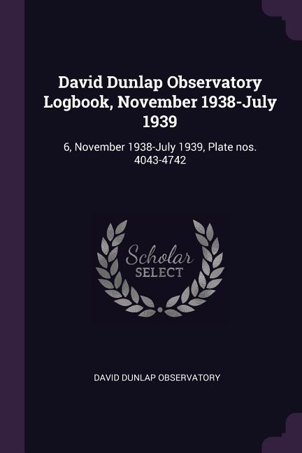 David Dunlap Observatory Logbook, November 1938-July 1939: 6, November 1938-July 1939, Plate nos. 4043-4742