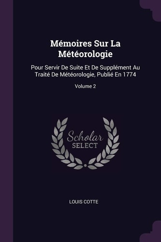 Mémoires Sur La Météorologie Pour Servir De Suite Et De Supplément Au Traité De Météorologie, Publié En 1774; Volume 2