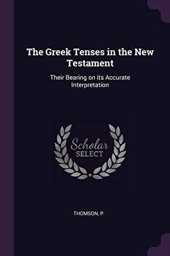 The Greek Tenses in the New Testament Their Bearing on Its Accurate Interpretation