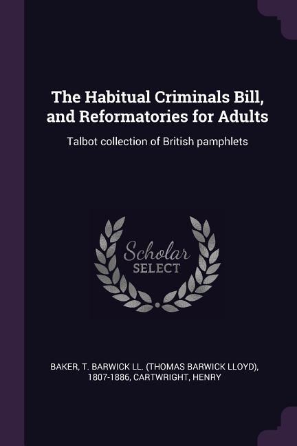 The Habitual Criminals Bill, and Reformatories for Adults: Talbot collection of British pamphlets