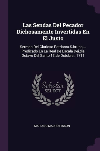 Las Sendas Del Pecador Dichosamente Invertidas En El Justo Sermon Del Glorioso Patriarca S.bruno, ... Predicado En La Real De Escala Dei, Dia Octavo Del Santo 13.de Octubre...1711