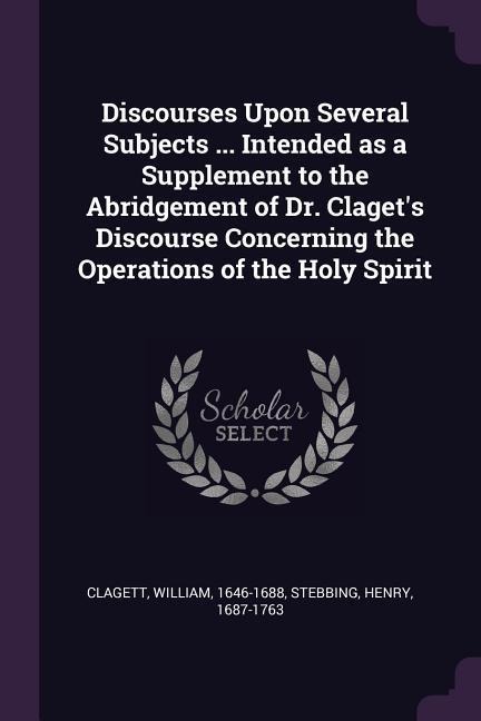 Discourses Upon Several Subjects ... Intended as a Supplement to the Abridgement of Dr. Clagets Discourse Concerning the Operations of the Holy Spirit