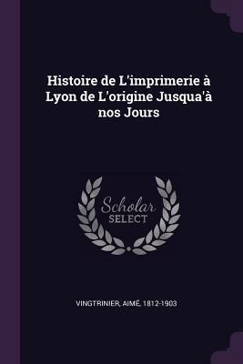 Histoire de Limprimerie à Lyon de Lorigine Jusquaà nos Jours