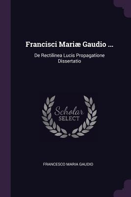 Francisci Mariæ Gaudio ...: De Rectilinea Lucis Propagatione Dissertatio