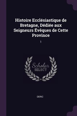 Histoire Ecclésiastique de Bretagne, Dédiée aux Seigneurs Évêques de Cette Province: 1