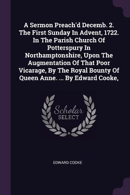 A Sermon Preachd Decemb. 2. The First Sunday In Advent, 1722. In The Parish Church Of Potterspury In Northamptonshire, Upon The Augmentation Of That Poor Vicarage, By The Royal Bounty Of Queen Anne. ... By Edward Cooke,
