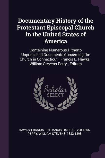 Documentary History of the Protestant Episcopal Church in the United States of America: Containing Numerous Hitherto Unpublished Documents Concerning the Church in Connecticut: Francis L. Hawks: William Stevens Perry: Editors