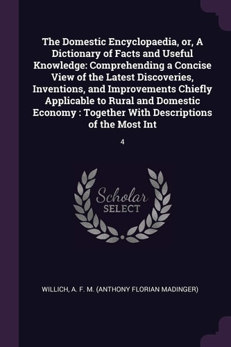 The Domestic Encyclopaedia, Or, A Dictionary of Facts and Useful Knowledge Comprehending a Concise View of the Latest Discoveries, Inventions, and Improvements Chiefly Applicable to Rural and Domestic Economy: Together With Descriptions of the Most Int: 4