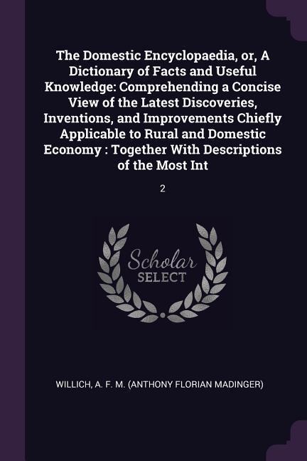 The Domestic Encyclopaedia, or, A Dictionary of Facts and Useful Knowledge: Comprehending a Concise View of the Latest Discoveries, Inventions, and Improvements Chiefly Applicable to Rural and Domestic Economy: Together With Descriptions of the Most Int: 