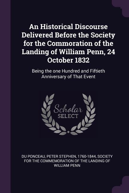 An Historical Discourse Delivered Before the Society for the Commoration of the Landing of William Penn, 24 October 1832: Being the one Hundred and Fiftieth Anniversary of That Event