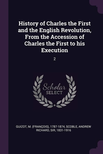 History of Charles the First and the English Revolution, From the Accession of Charles the First to His Execution 2