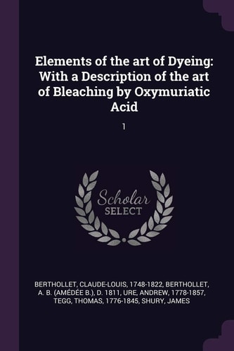 Elements of the Art of Dyeing With a Description of the Art of Bleaching by Oxymuriatic Acid: 1