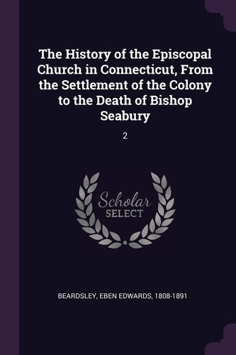 The History of the Episcopal Church in Connecticut, From the Settlement of the Colony to the Death of Bishop Seabury 2