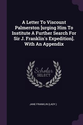 A Letter To Viscount Palmerston [urging Him To Institute A Further Search For Sir J. Franklins Expedition]. With An Appendix