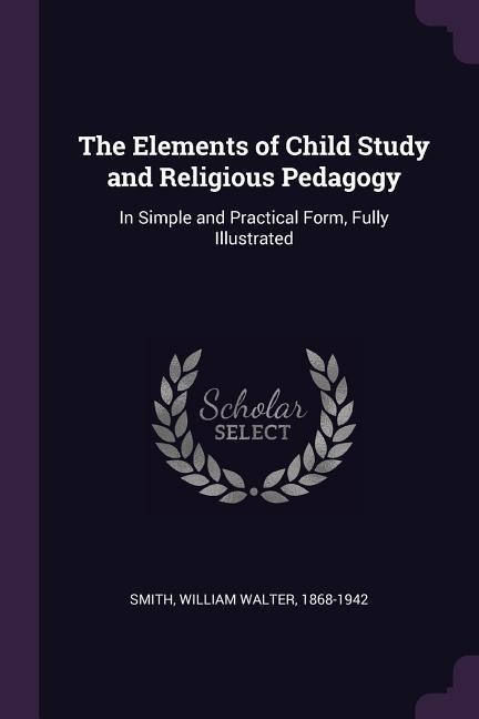 The Elements of Child Study and Religious Pedagogy: In Simple and Practical Form, Fully Illustrated