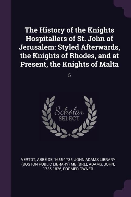 The History of the Knights Hospitallers of St. John of Jerusalem: Styled Afterwards, the Knights of Rhodes, and at Present, the Knights of Malta: 5