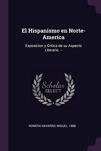 El Hispanismo en Norte-America Exposicion Y Critica de Su Aspecto Literario. --