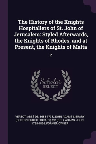 The History of the Knights Hospitallers of St. John of Jerusalem Styled Afterwards, the Knights of Rhodes, and at Present, the Knights of Malta: 2