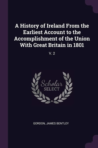 A History of Ireland From the Earliest Account to the Accomplishment of the Union With Great Britain in 1801 V. 2