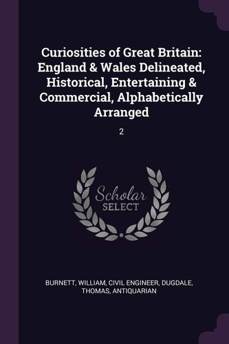 Curiosities of Great Britain England & Wales Delineated, Historical, Entertaining & Commercial, Alphabetically Arranged: 2