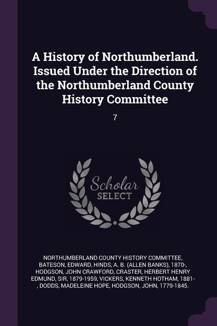 A History of Northumberland. Issued Under the Direction of the Northumberland County History Committee: 7