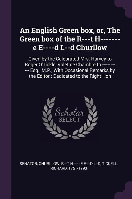 An English Green box, or, The Green box of the R---t H-------e E----d L--d Churllow: Given by the Celebrated Mrs. Harvey to Roger OTickle, Valet de Chambre to ------ ------ Esq., M.P., With Occasional Remarks by the Editor; Dedicated to the Right Hon