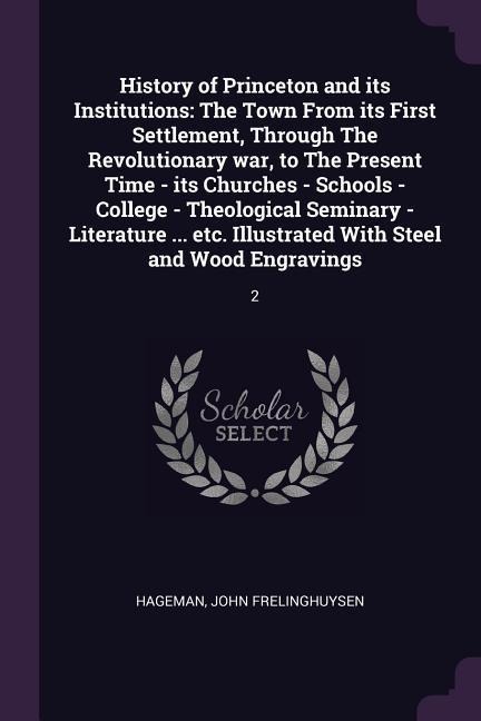 History of Princeton and its Institutions: The Town From its First Settlement, Through The Revolutionary war, to The Present Time - its Churches - Schools - College - Theological Seminary - Literature ... etc. Illustrated With Steel and Wood Engravings: 2