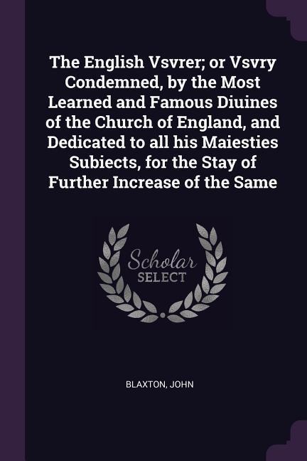 The English Vsvrer; or Vsvry Condemned, by the Most Learned and Famous Diuines of the Church of England, and Dedicated to all his Maiesties Subiects, for the Stay of Further Increase of the Same