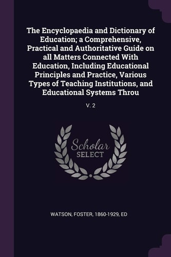 The Encyclopaedia and Dictionary of Education; a Comprehensive, Practical and Authoritative Guide on All Matters Connected With Education, Including Educational Principles and Practice, Various Types of Teaching Institutions, and Educational Systems Throu