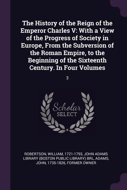 The History of the Reign of the Emperor Charles V: With a View of the Progress of Society in Europe, From the Subversion of the Roman Empire, to the Beginning of the Sixteenth Century. In Four Volumes: 3