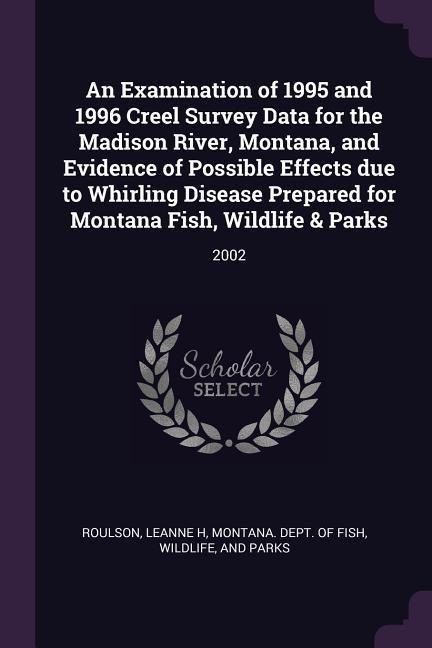 An Examination of 1995 and 1996 Creel Survey Data for the Madison River, Montana, and Evidence of Possible Effects due to Whirling Disease Prepared for Montana Fish, Wildlife & Parks: 2002