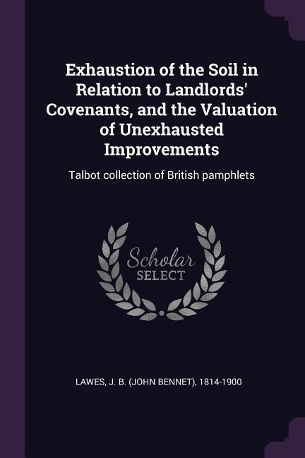Exhaustion of the Soil in Relation to Landlords Covenants, and the Valuation of Unexhausted Improvements: Talbot collection of British pamphlets