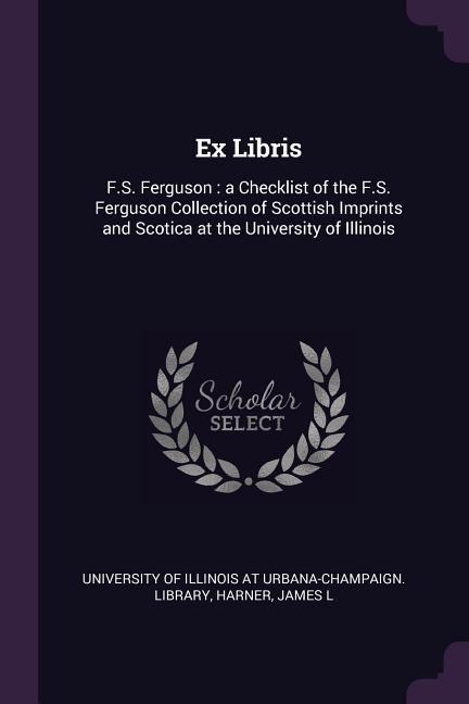 Ex Libris: F.S. Ferguson: a Checklist of the F.S. Ferguson Collection of Scottish Imprints and Scotica at the University of Illinois
