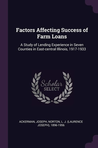 Factors Affecting Success of Farm Loans A Study of Lending Experience in Seven Counties in East-Central Illinois, 1917-1933