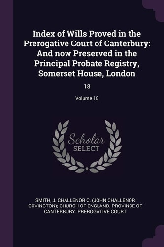 Index of Wills Proved in the Prerogative Court of Canterbury And Now Preserved in the Principal Probate Registry, Somerset House, London: 18; Volume 18