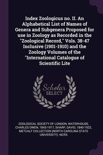 Index Zoologicus No. II. An Alphabetical List of Names of Genera and Subgenera Proposed for Use in Zoology as Recorded in the "Zoological Record," Vols. 38-47 Inclusive (1901-1910) and the Zoology Volumes of the "International Catalogue of Scientific Lite