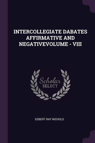 Intercollegiate Dabates Affirmative and Negativevolume - VIII