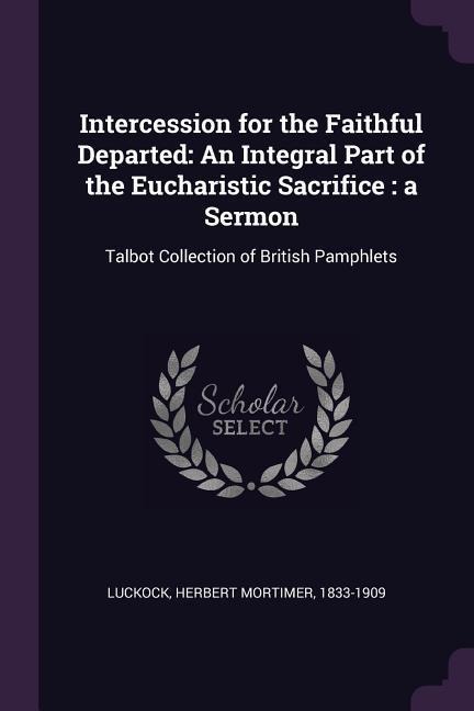 Intercession for the Faithful Departed: An Integral Part of the Eucharistic Sacrifice: a Sermon: Talbot Collection of British Pamphlets