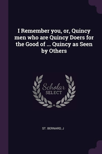 I Remember You, Or, Quincy Men Who Are Quincy Doers for the Good of ... Quincy As Seen by Others