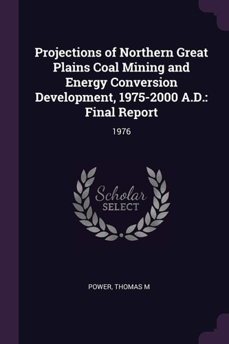 Projections of Northern Great Plains Coal Mining and Energy Conversion Development, 1975-2000 A. D. Final Report: 1976
