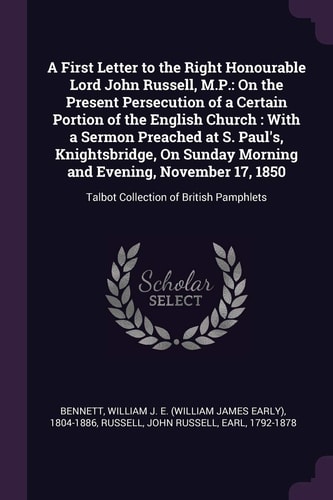 A First Letter to the Right Honourable Lord John Russell, M.P. On the Present Persecution of a Certain Portion of the English Church: With a Sermon Preached at S. Paul's, Knightsbridge, On Sunday Morning and Evening, November 17, 1850: Talbot Collection o