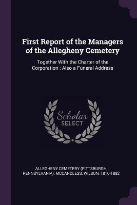 First Report of the Managers of the Allegheny Cemetery: Together With the Charter of the Corporation: Also a Funeral Address