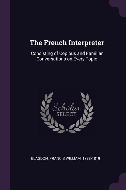 The French Interpreter: Consisting of Copious and Familiar Conversations on Every Topic